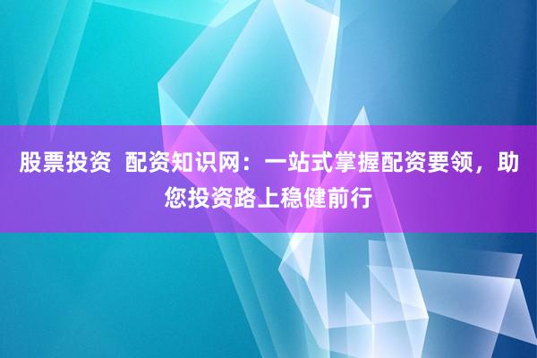股票投资  配资知识网：一站式掌握配资要领，助您投资路上稳健前行