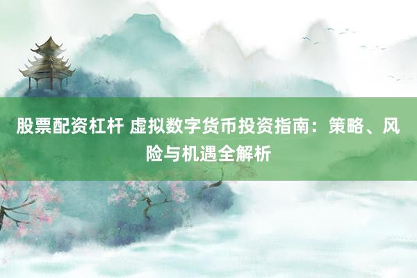 股票配资杠杆 虚拟数字货币投资指南：策略、风险与机遇全解析