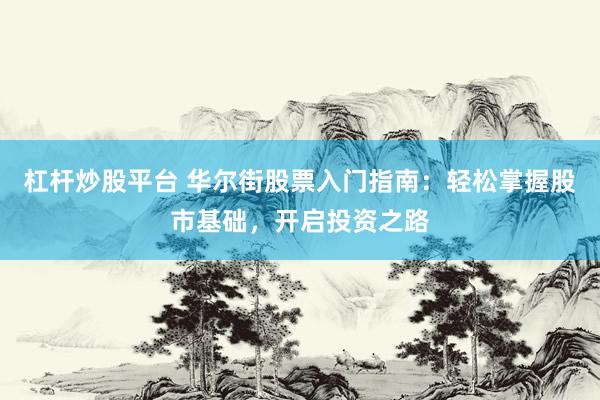 杠杆炒股平台 华尔街股票入门指南：轻松掌握股市基础，开启投资之路