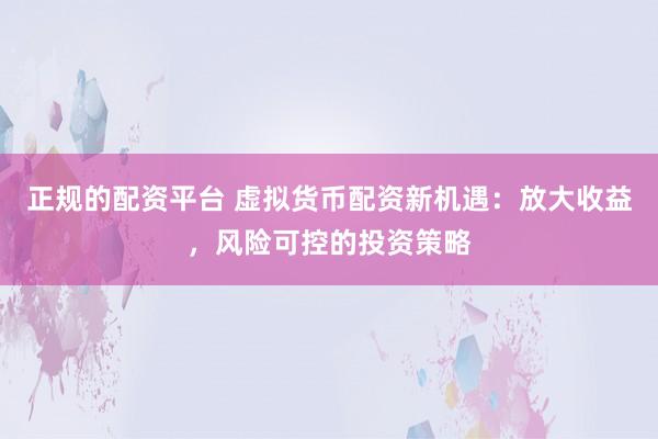 正规的配资平台 虚拟货币配资新机遇：放大收益，风险可控的投资策略