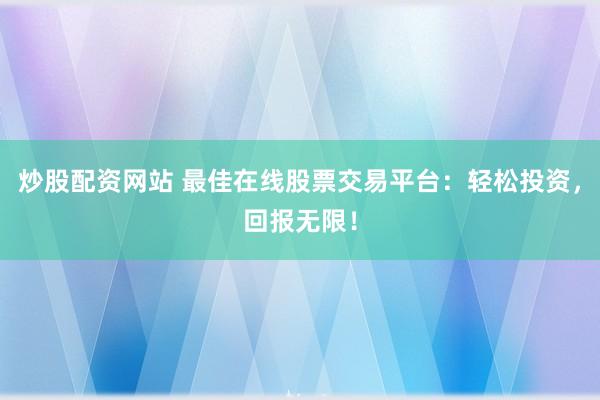 炒股配资网站 最佳在线股票交易平台：轻松投资，回报无限！