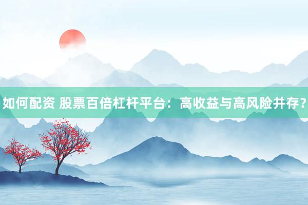 如何配资 股票百倍杠杆平台：高收益与高风险并存？