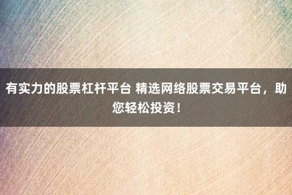 有实力的股票杠杆平台 精选网络股票交易平台，助您轻松投资！