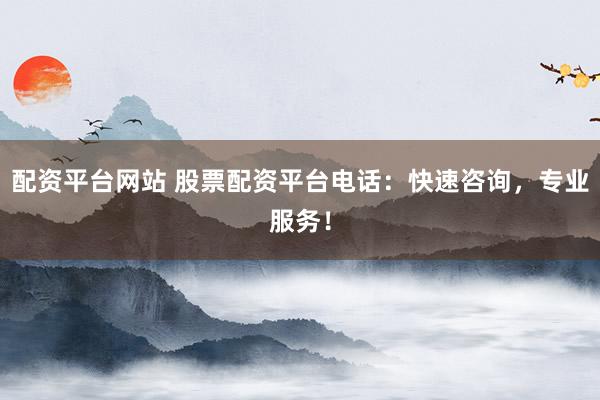 配资平台网站 股票配资平台电话：快速咨询，专业服务！