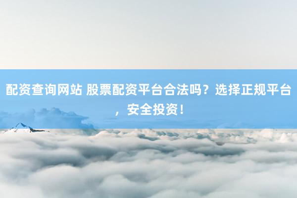 配资查询网站 股票配资平台合法吗？选择正规平台，安全投资！