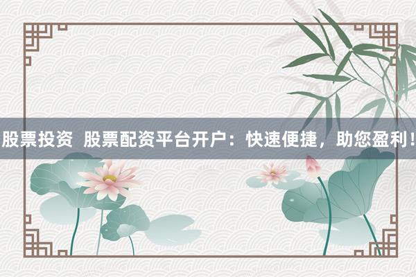股票投资  股票配资平台开户：快速便捷，助您盈利！