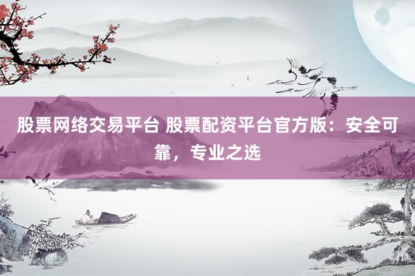 股票网络交易平台 股票配资平台官方版：安全可靠，专业之选