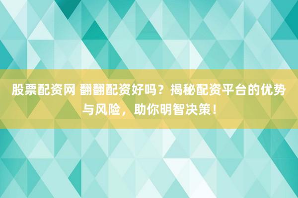 股票配资网 翻翻配资好吗？揭秘配资平台的优势与风险，助你明智决策！