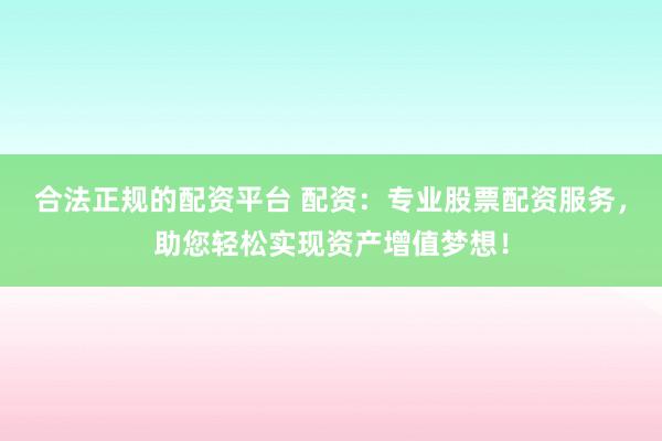 合法正规的配资平台 配资：专业股票配资服务，助您轻松实现资产增值梦想！