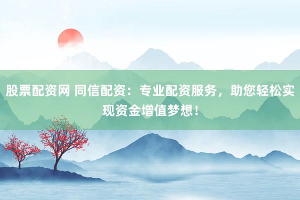 股票配资网 同信配资：专业配资服务，助您轻松实现资金增值梦想！