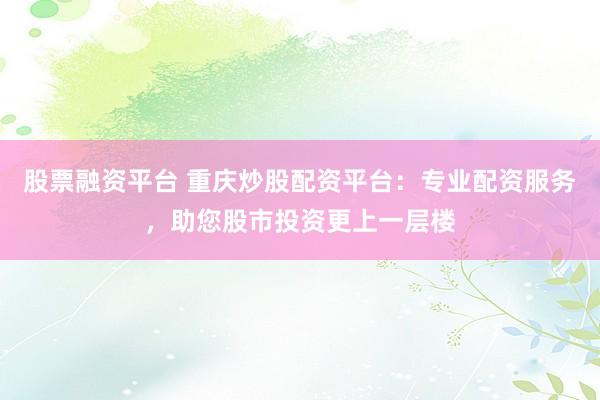 股票融资平台 重庆炒股配资平台：专业配资服务，助您股市投资更上一层楼