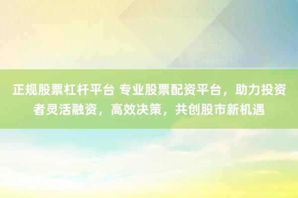 正规股票杠杆平台 专业股票配资平台，助力投资者灵活融资，高效决策，共创股市新机遇