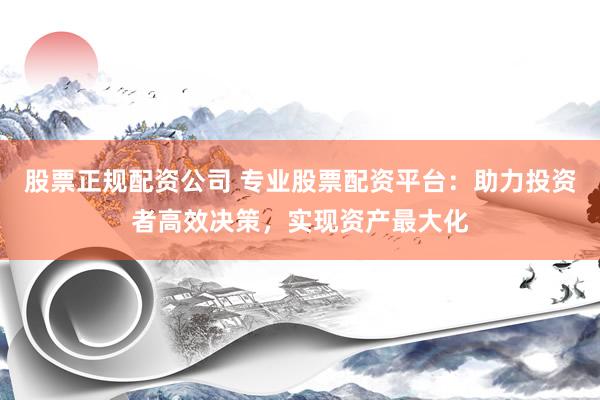股票正规配资公司 专业股票配资平台：助力投资者高效决策，实现资产最大化