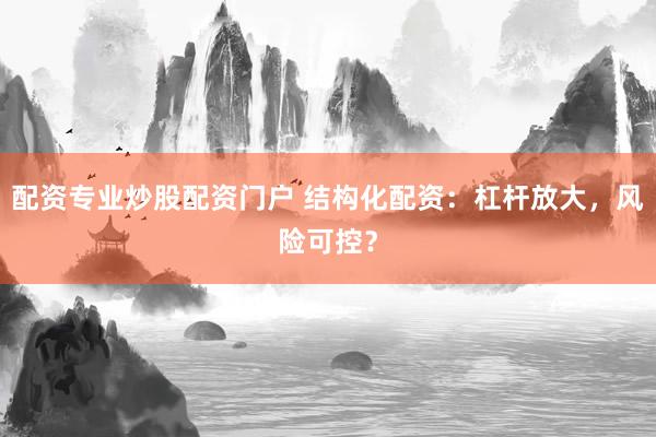 配资专业炒股配资门户 结构化配资：杠杆放大，风险可控？
