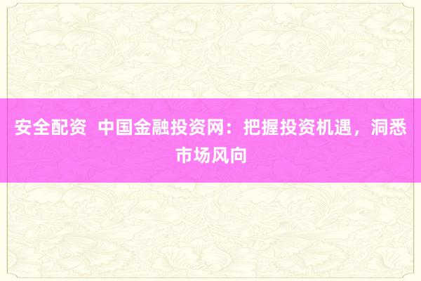 安全配资  中国金融投资网：把握投资机遇，洞悉市场风向