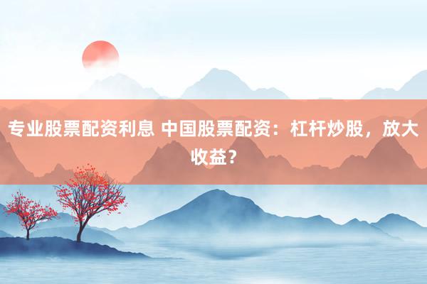 专业股票配资利息 中国股票配资：杠杆炒股，放大收益？