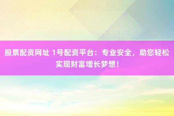 股票配资网址 1号配资平台：专业安全，助您轻松实现财富增长梦想！