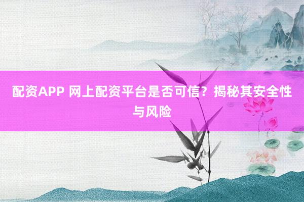 配资APP 网上配资平台是否可信？揭秘其安全性与风险