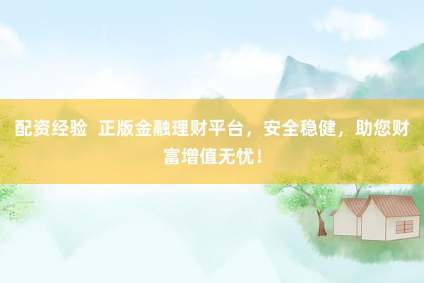 配资经验  正版金融理财平台，安全稳健，助您财富增值无忧！