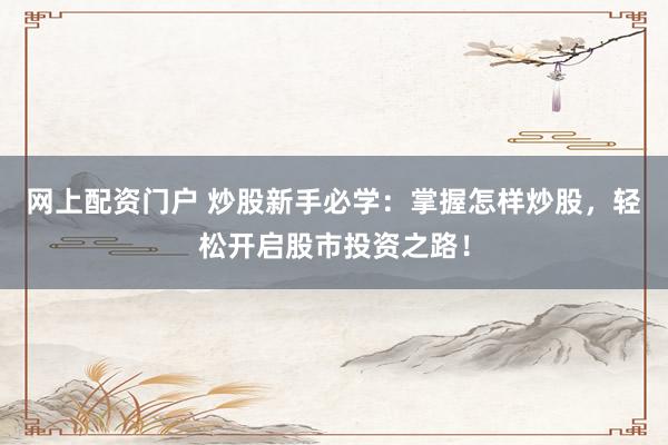 网上配资门户 炒股新手必学：掌握怎样炒股，轻松开启股市投资之路！