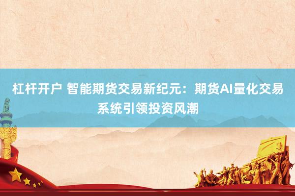 杠杆开户 智能期货交易新纪元：期货AI量化交易系统引领投资风潮