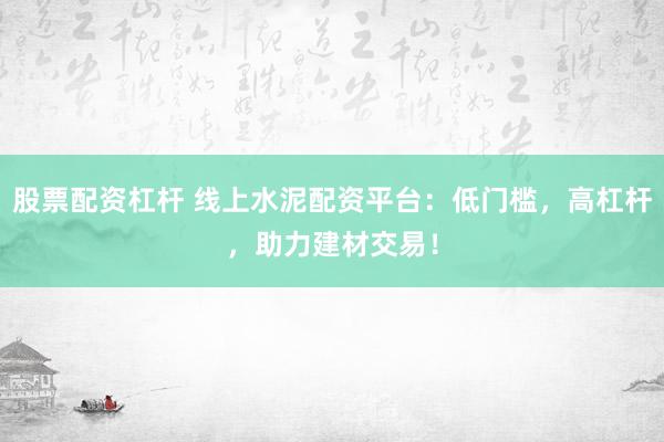 股票配资杠杆 线上水泥配资平台：低门槛，高杠杆，助力建材交易！