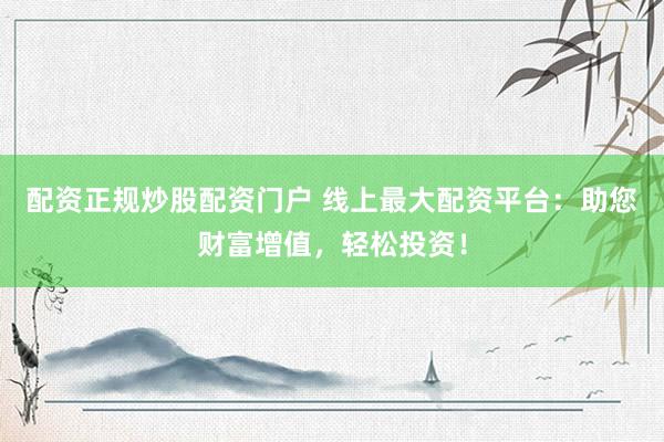 配资正规炒股配资门户 线上最大配资平台：助您财富增值，轻松投资！