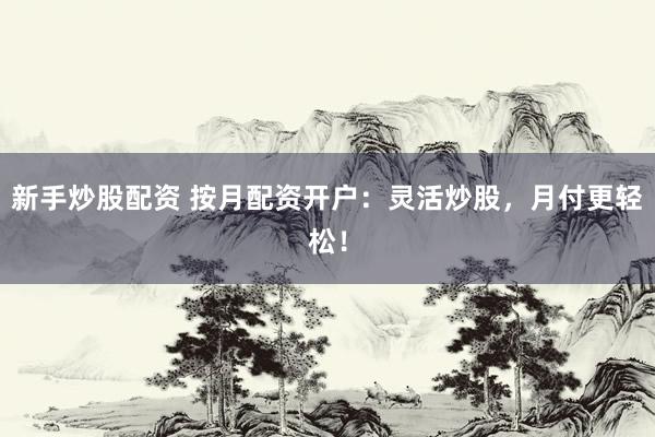 新手炒股配资 按月配资开户：灵活炒股，月付更轻松！