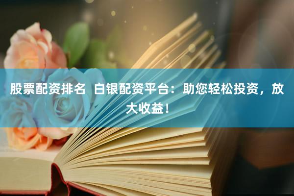 股票配资排名  白银配资平台：助您轻松投资，放大收益！