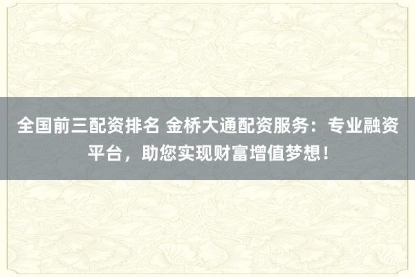 全国前三配资排名 金桥大通配资服务：专业融资平台，助您实现财富增值梦想！