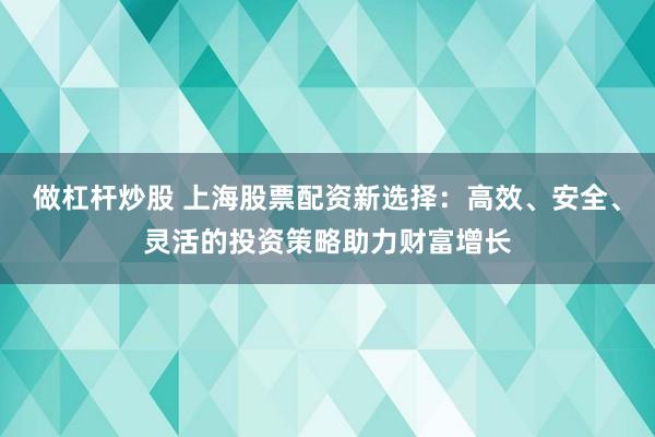 做杠杆炒股 上海股票配资新选择：高效、安全、灵活的投资策略助力财富增长