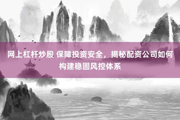 网上杠杆炒股 保障投资安全，揭秘配资公司如何构建稳固风控体系