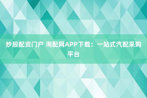 炒股配资门户 淘配网APP下载：一站式汽配采购平台