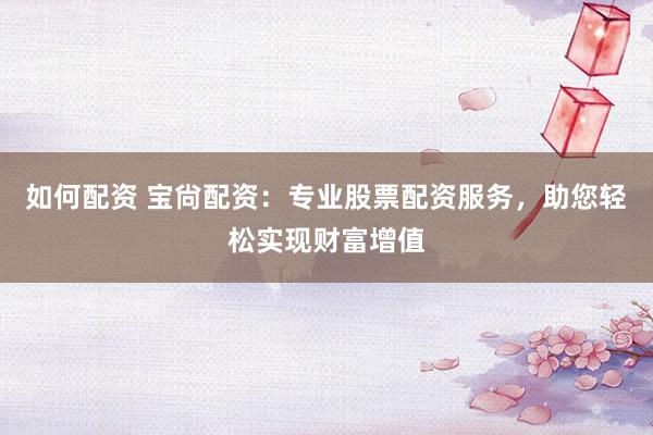 如何配资 宝尙配资：专业股票配资服务，助您轻松实现财富增值
