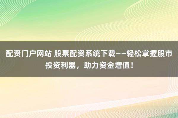 配资门户网站 股票配资系统下载——轻松掌握股市投资利器，助力资金增值！