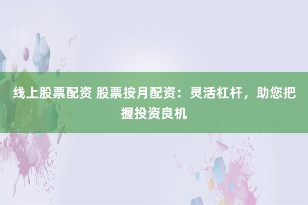 线上股票配资 股票按月配资：灵活杠杆，助您把握投资良机