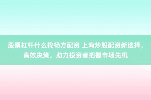 股票杠杆什么找杨方配资 上海炒股配资新选择，高效决策，助力投资者把握市场先机