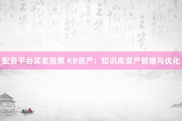 配资平台买卖股票 KB资产：知识库资产管理与优化