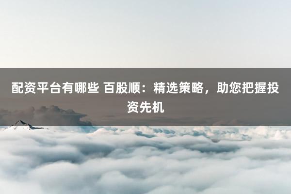 配资平台有哪些 百股顺：精选策略，助您把握投资先机