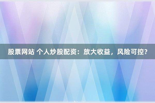股票网站 个人炒股配资：放大收益，风险可控？