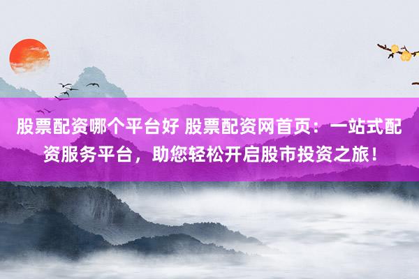 股票配资哪个平台好 股票配资网首页：一站式配资服务平台，助您轻松开启股市投资之旅！