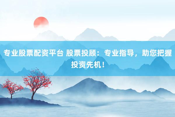 专业股票配资平台 股票投顾：专业指导，助您把握投资先机！