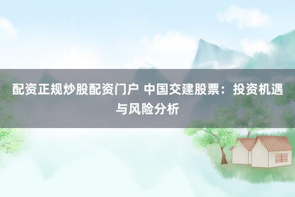 配资正规炒股配资门户 中国交建股票：投资机遇与风险分析