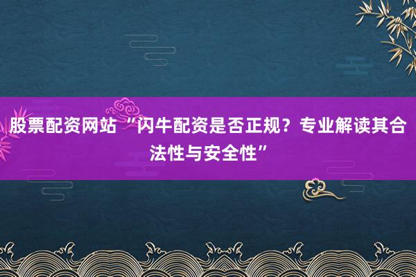 股票配资网站 “闪牛配资是否正规？专业解读其合法性与安全性”