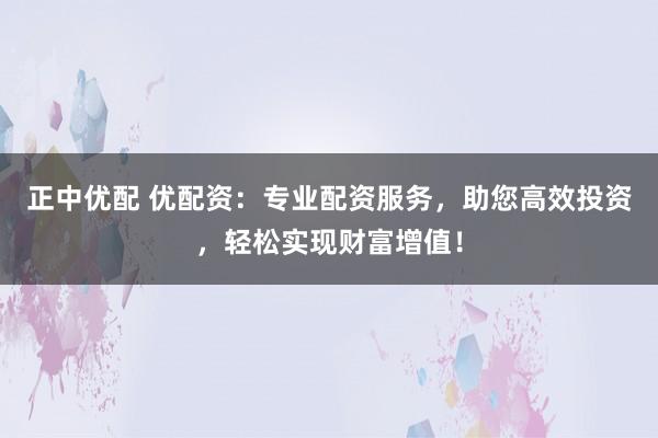 正中优配 优配资：专业配资服务，助您高效投资，轻松实现财富增值！