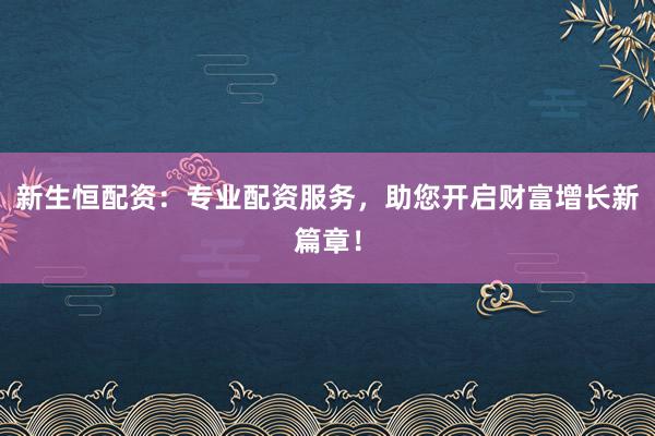 新生恒配资：专业配资服务，助您开启财富增长新篇章！