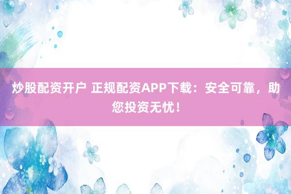 炒股配资开户 正规配资APP下载：安全可靠，助您投资无忧！