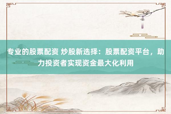 专业的股票配资 炒股新选择：股票配资平台，助力投资者实现资金最大化利用