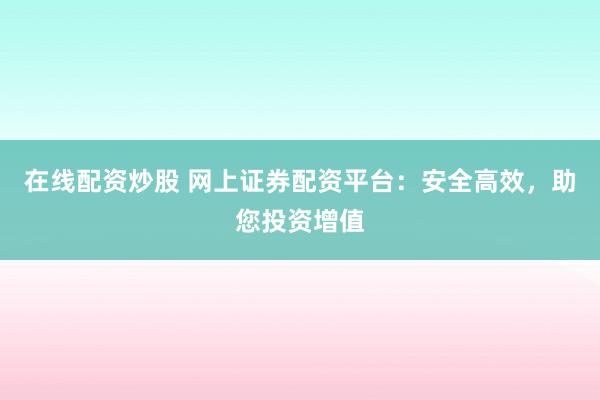 在线配资炒股 网上证券配资平台：安全高效，助您投资增值