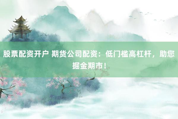 股票配资开户 期货公司配资：低门槛高杠杆，助您掘金期市！